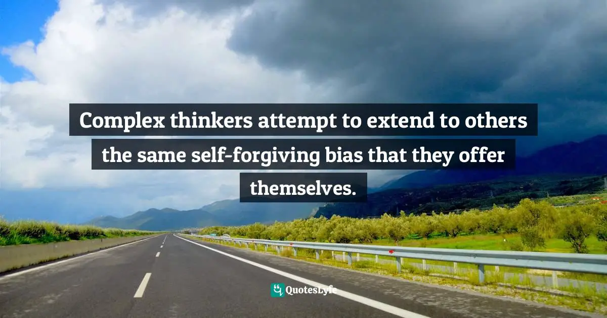 Complex thinkers attempt to extend to others the same self-forgiving bias that they offer themselves.