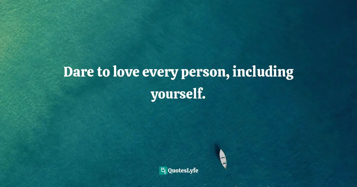 Dare to love every person, including yourself.