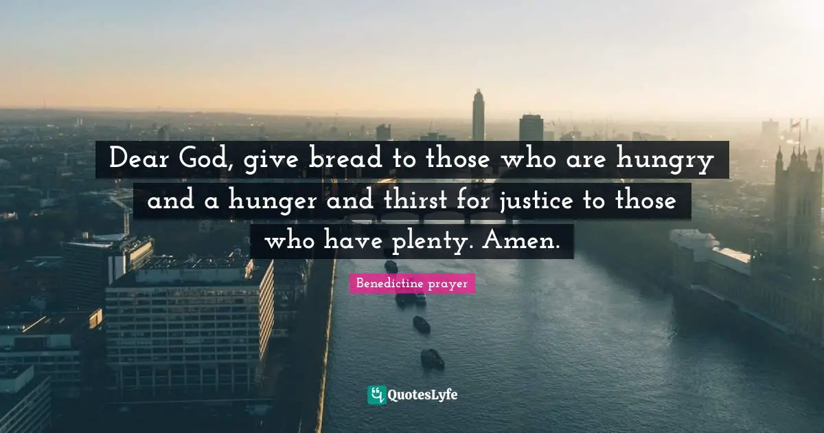 Dear God, give bread to those who are hungry and a hunger and thirst for justice to those who have plenty. Amen.