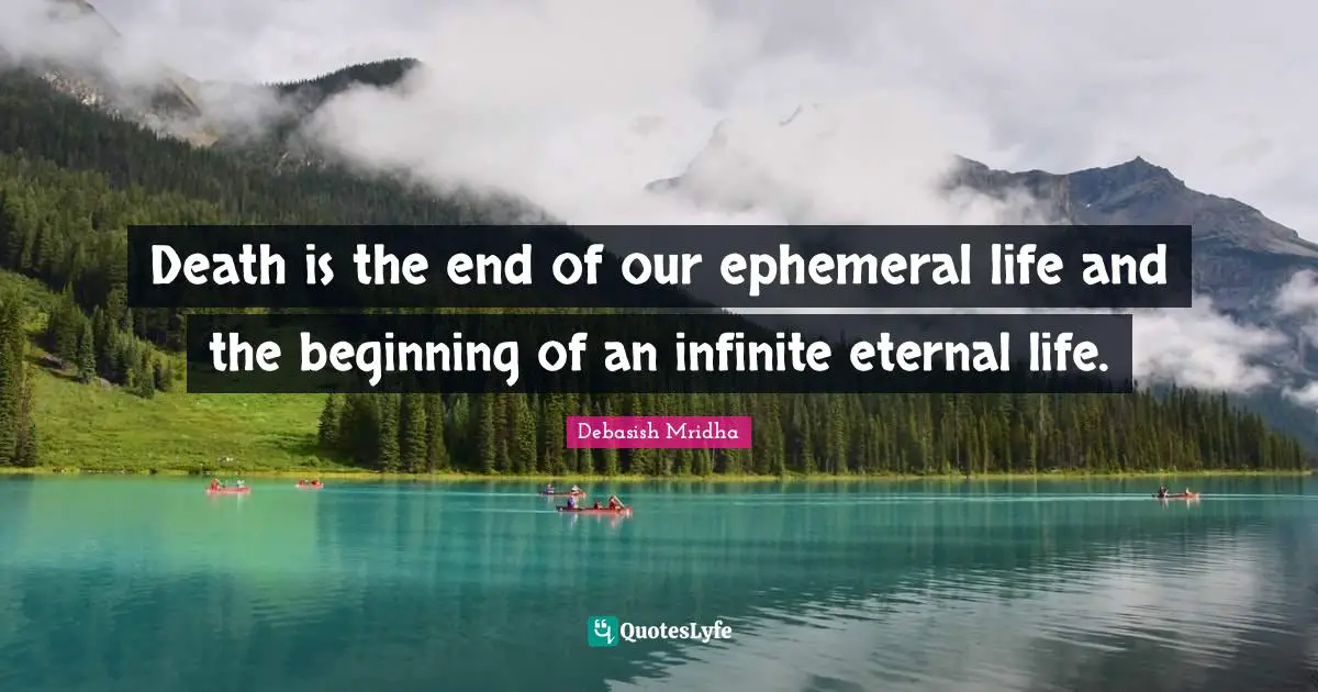 Death is the end of our ephemeral life and the beginning of an infinite eternal life.