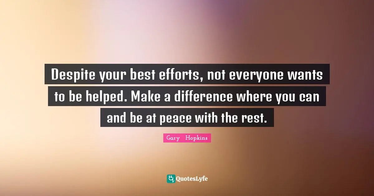 Despite your best efforts, not everyone wants to be helped. Make a difference where you can and be at peace with the rest.