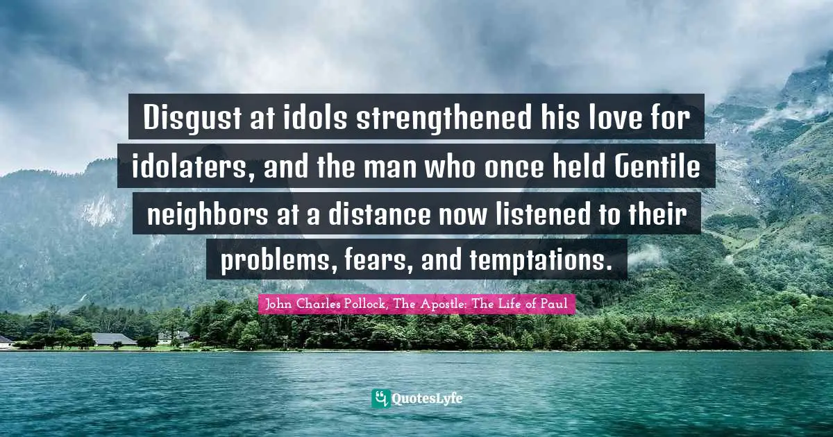 Apologetics Quotes: "Disgust at idols strengthened his love for idolaters, and the man who once held Gentile neighbors at a distance now listened to their problems, fears, and temptations."