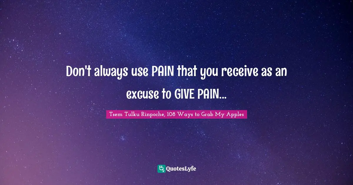 Don't always use PAIN that you receive as an excuse to GIVE PAIN...