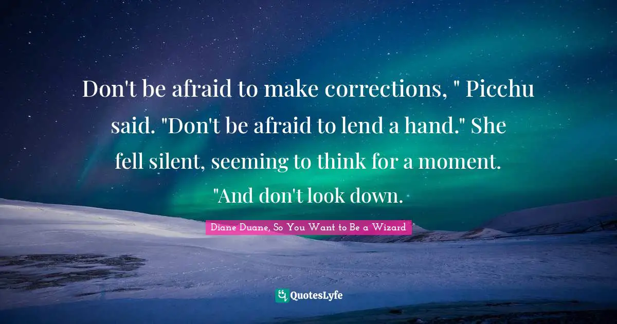 Don't be afraid to make corrections, " Picchu said. "Don't be afraid to lend a hand." She fell silent, seeming to think for a moment. "And don't look down.