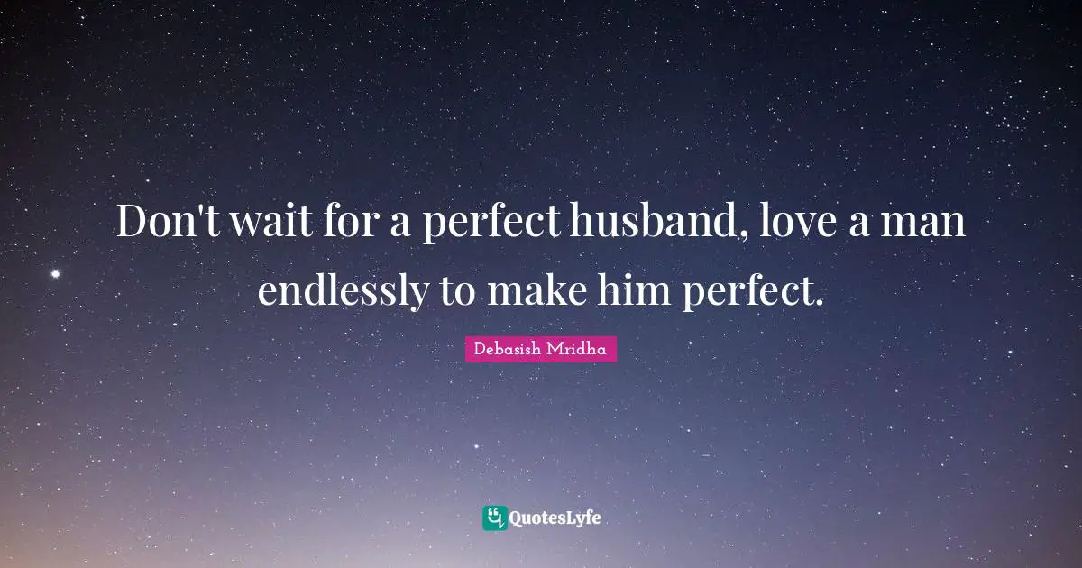 Debasish Quotes: "Don't wait for a perfect husband, love a man endlessly to make him perfect."