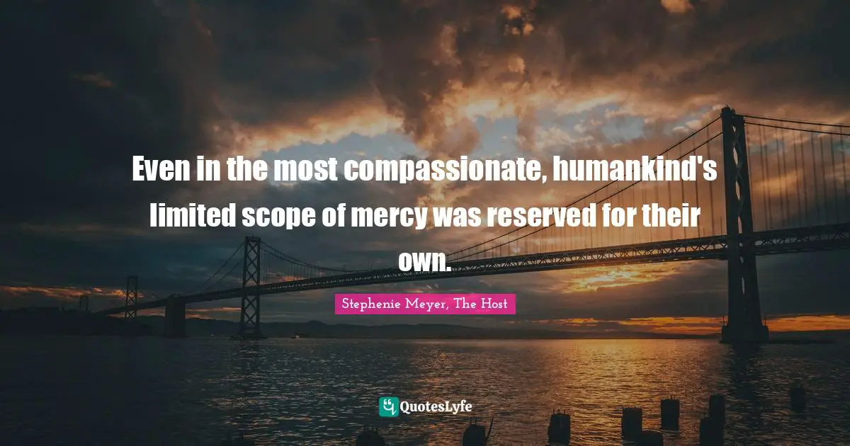 Even in the most compassionate, humankind's limited scope of mercy was reserved for their own.