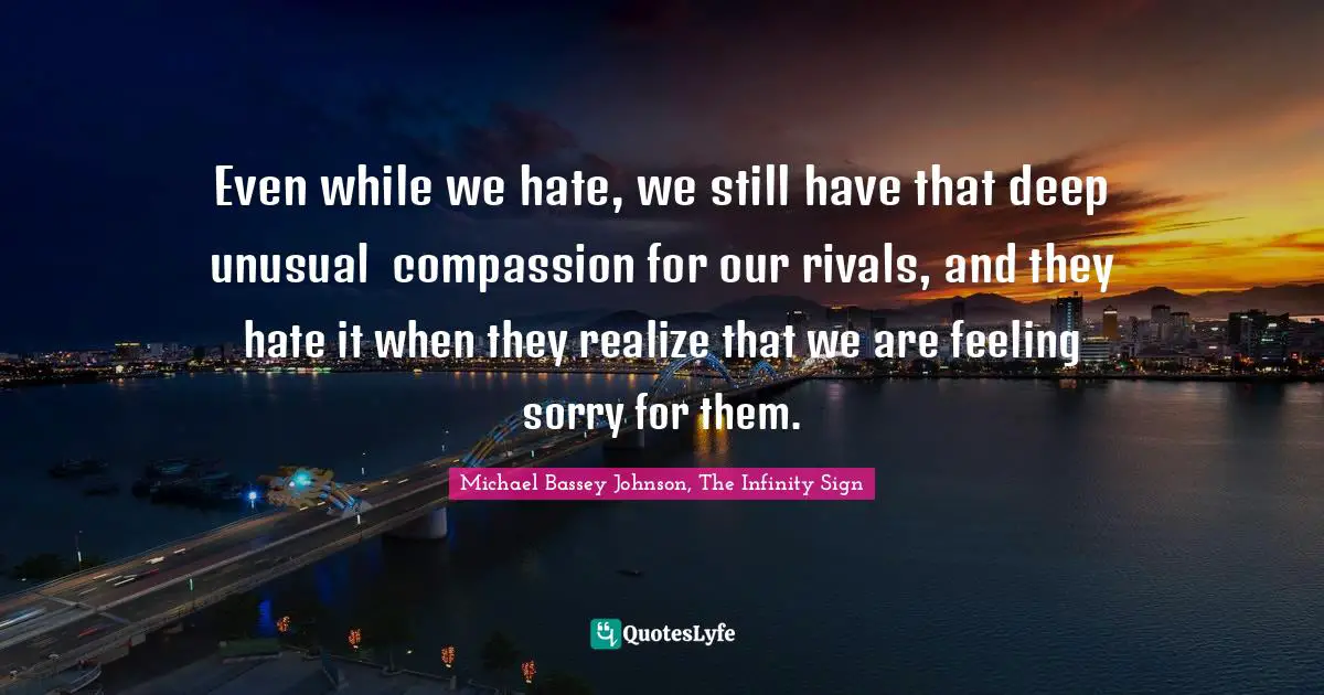 Michael Bassey Johnson, The Infinity Sign Quotes: Even while we hate, we still have that deep unusual  compassion for our rivals, and they hate it when they realize that we are feeling sorry for them.
