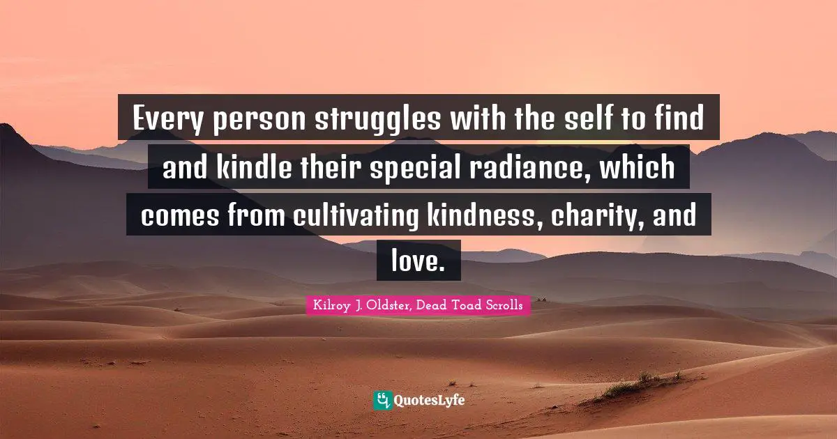 Every person struggles with the self to find and kindle their special radiance, which comes from cultivating kindness, charity, and love.