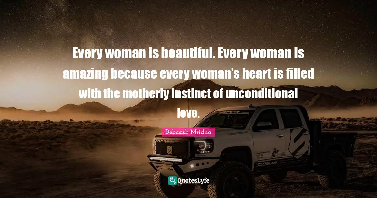 Every woman is beautiful. Every woman is amazing because every woman’s heart is filled with the motherly instinct of unconditional love.
