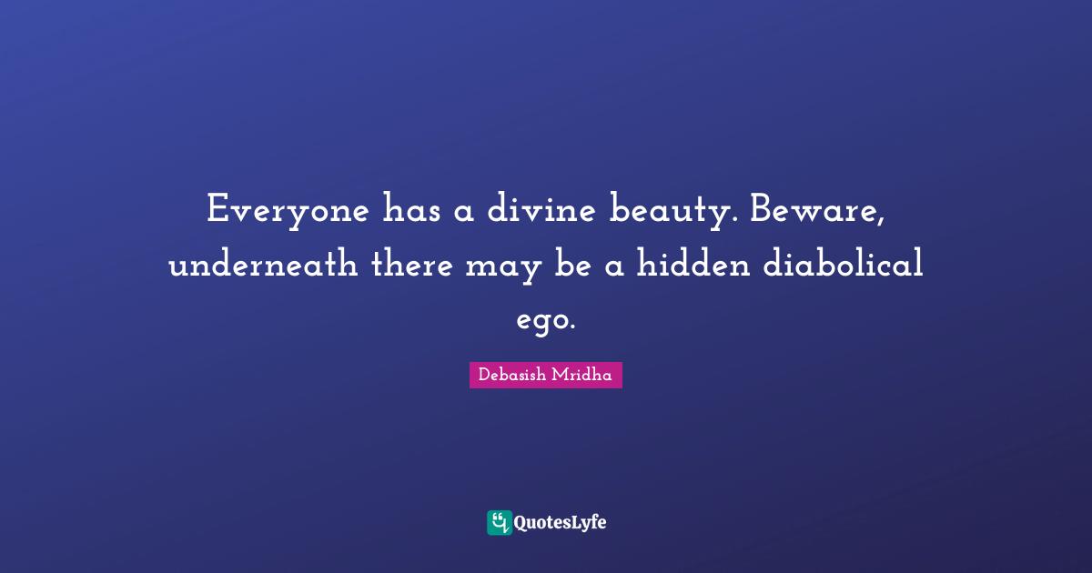 Everyone has a divine beauty. Beware, underneath there may be a hidden diabolical ego.