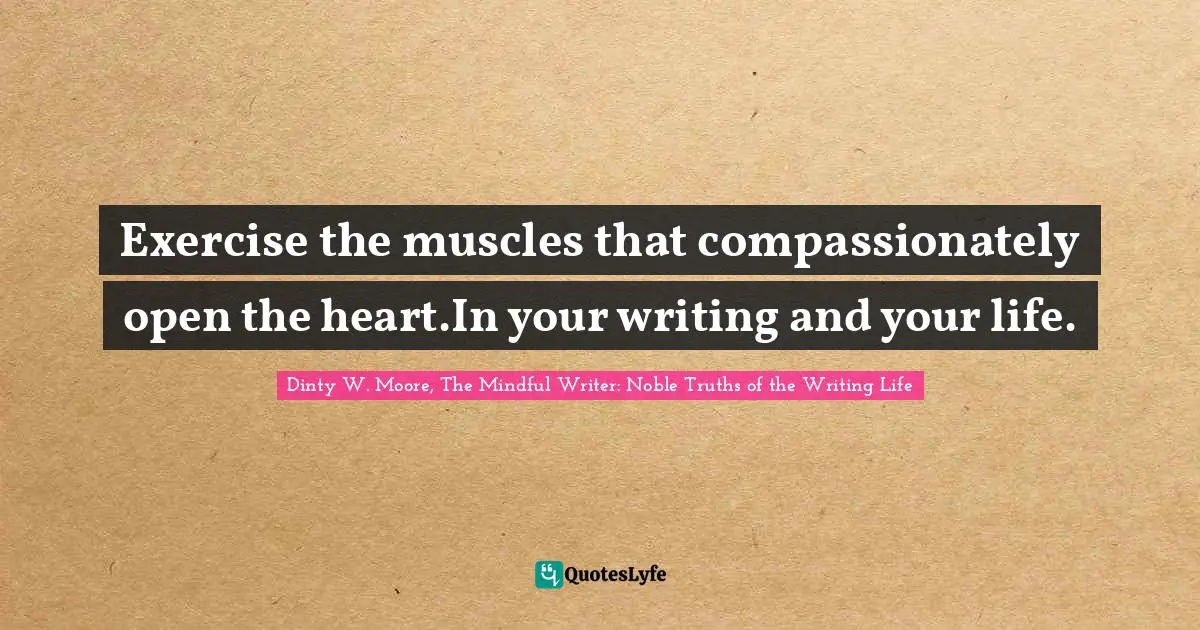 Exercise the muscles that compassionately open the heart.In your writing and your life.