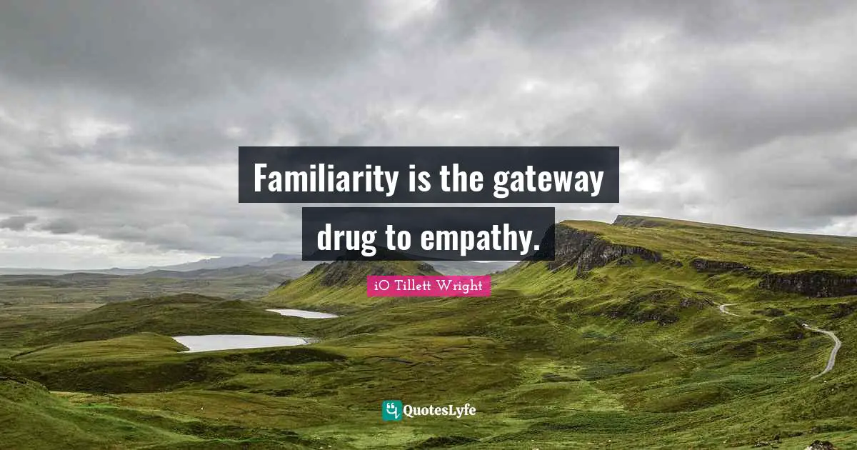Familiarity is the gateway drug to empathy.