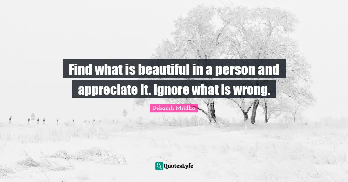 Find what is beautiful in a person and appreciate it. Ignore what is wrong.