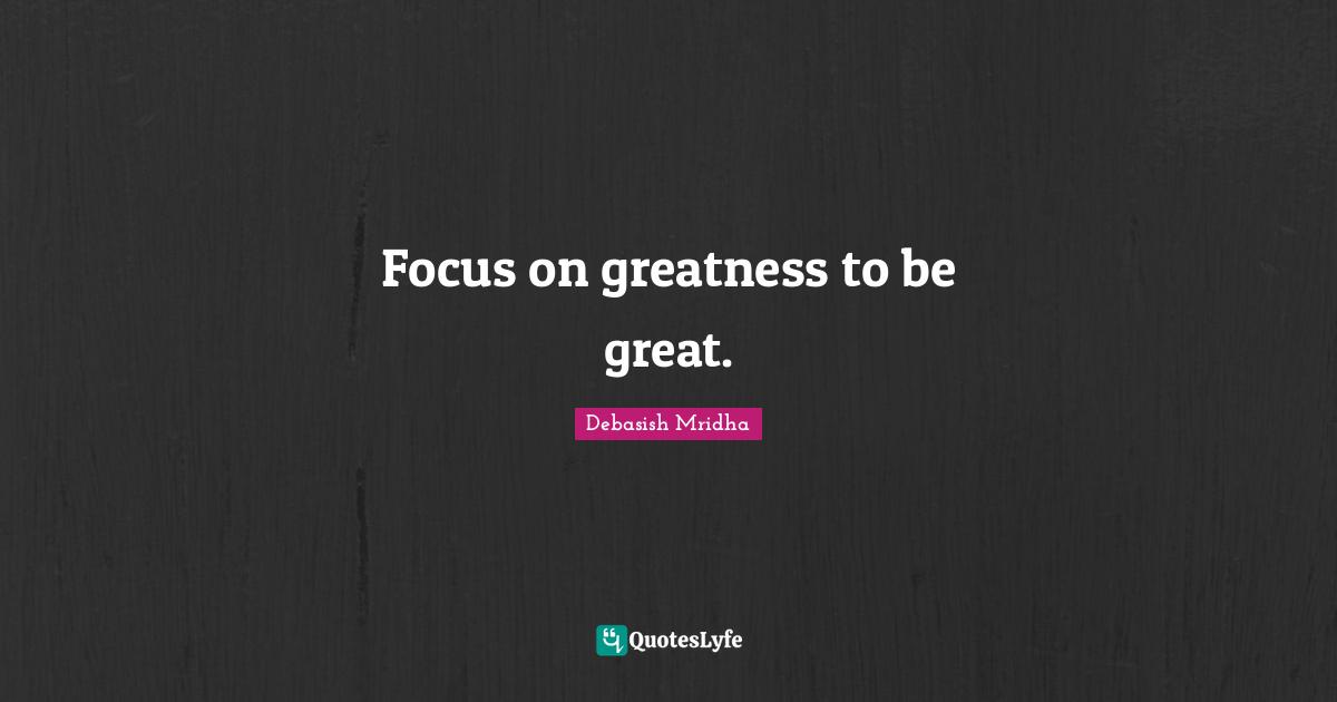 Focus on greatness to be great.