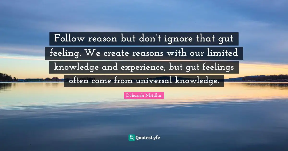 Debasish Quotes: "Follow reason but don’t ignore that gut feeling. We create reasons with our limited knowledge and experience, but gut feelings often come from universal knowledge."