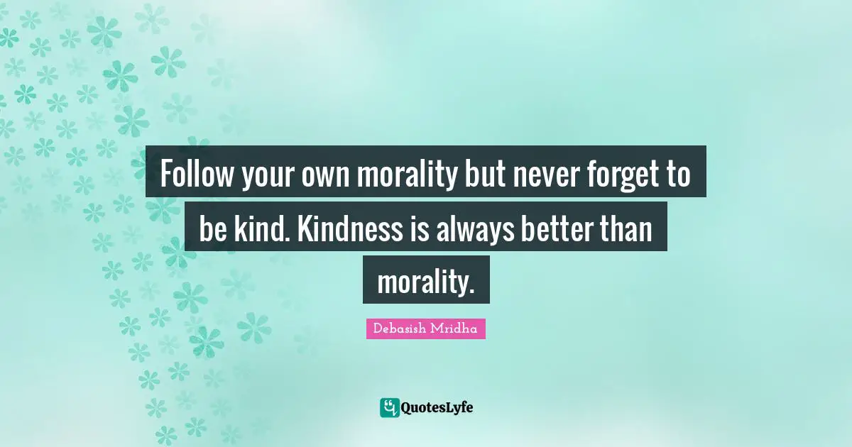 Follow your own morality but never forget to be kind. Kindness is always better than morality.