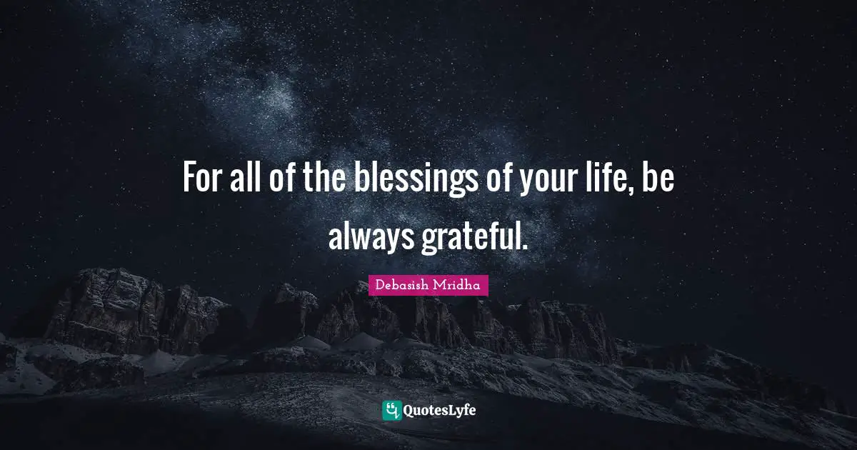 Debasish Mridha Quotes: "For all of the blessings of your life, be always grateful."