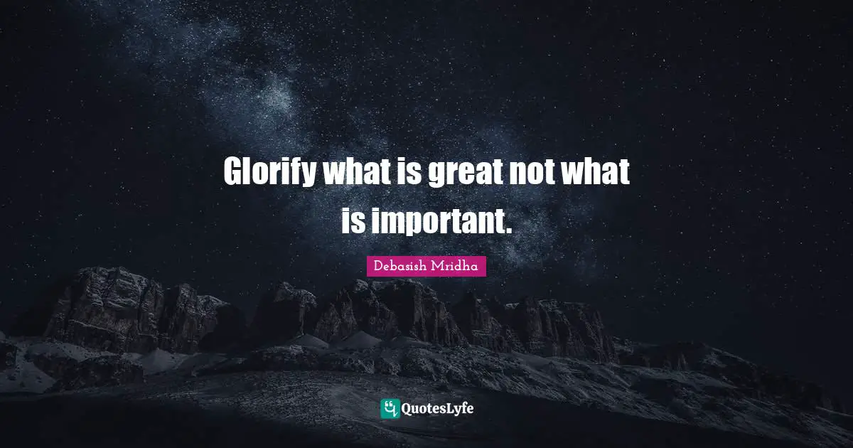 Glorify what is great not what is important.