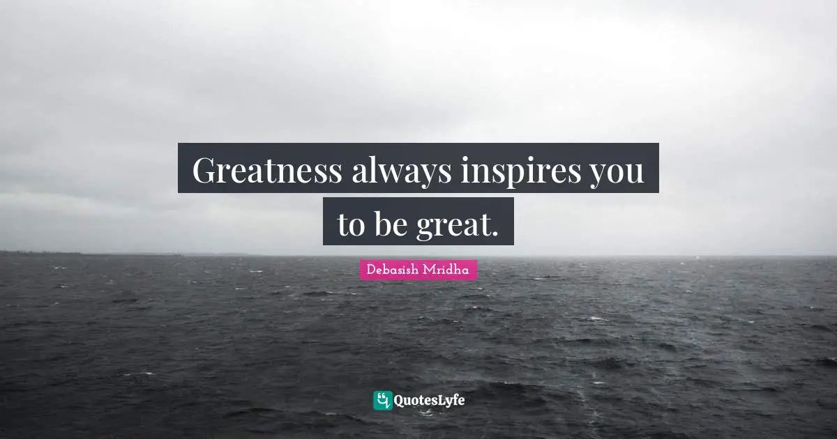Greatness always inspires you to be great.