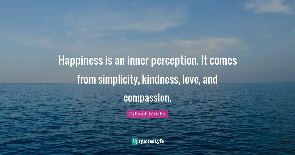 Happiness is an inner perception. It comes from simplicity, kindness, love, and compassion.
