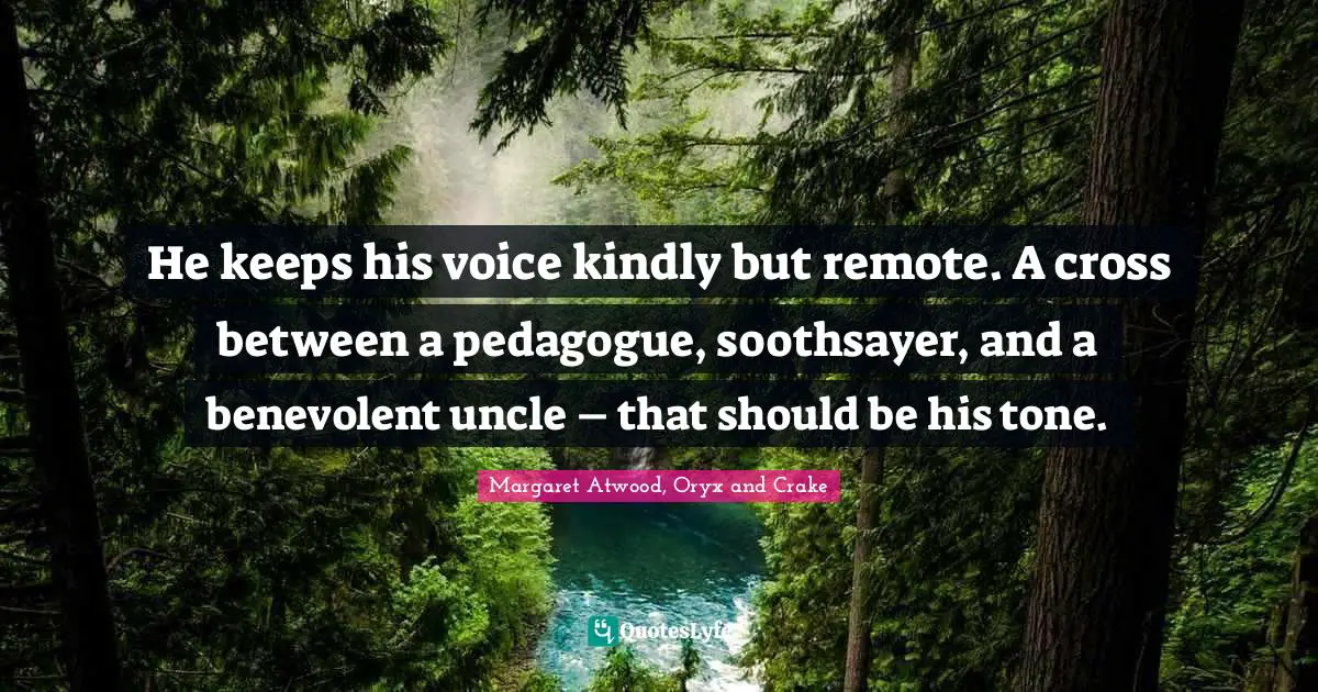 He keeps his voice kindly but remote. A cross between a pedagogue, soothsayer, and a benevolent uncle – that should be his tone.