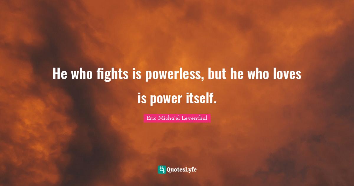 He who fights is powerless, but he who loves is power itself.