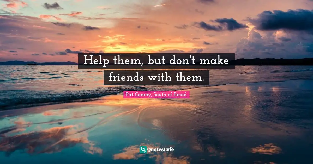 Help them, but don't make friends with them.