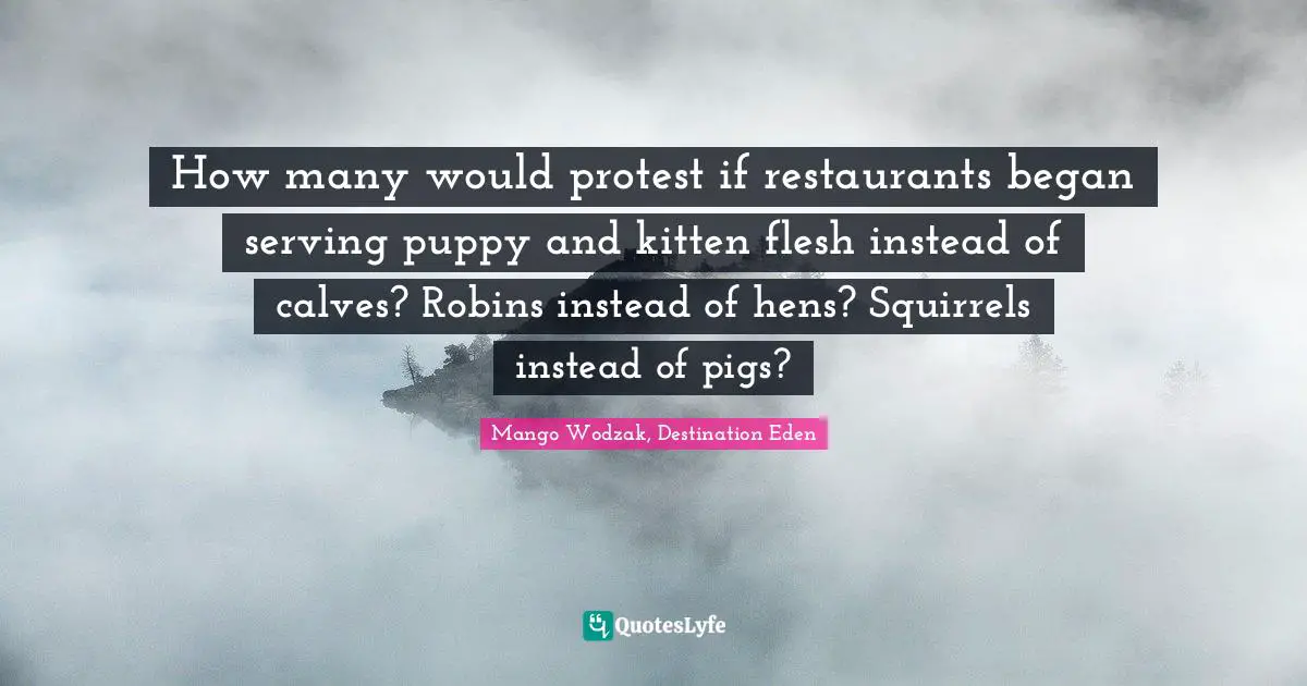 Mango Wodzak, Destination Eden Quotes: "How many would protest if restaurants began serving puppy and kitten flesh instead of calves? Robins instead of hens? Squirrels instead of pigs?"