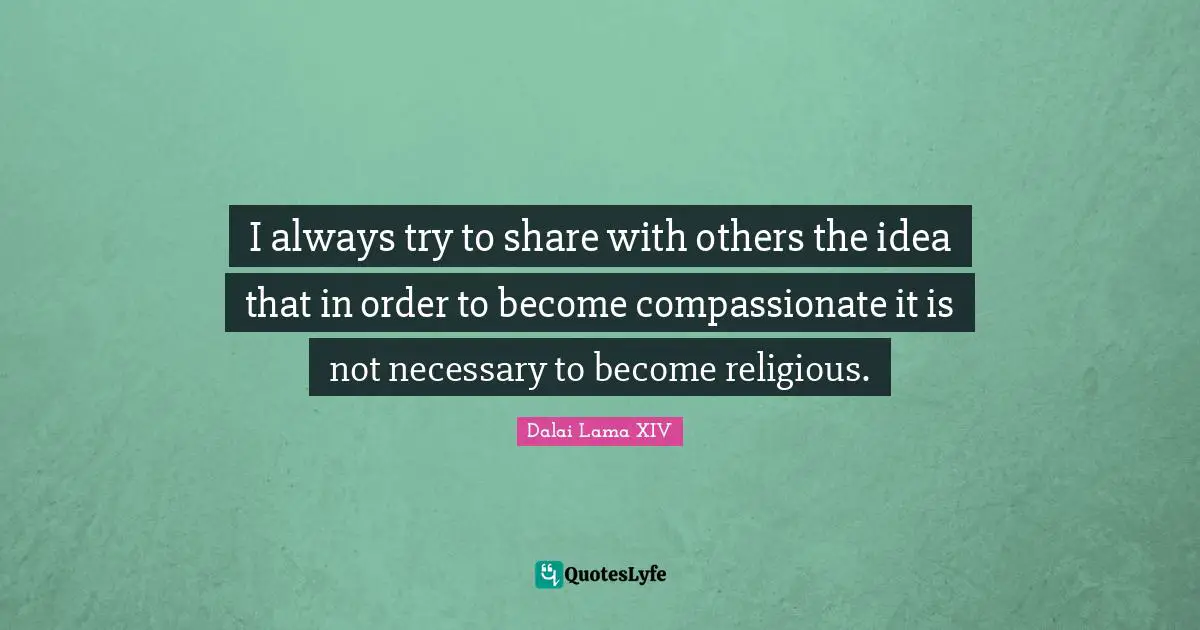 Dalai Lama XIV Quotes: I always try to share with others the idea that in order to become compassionate it is not necessary to become religious.