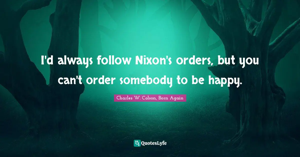 I'd always follow Nixon's orders, but you can't order somebody to be happy.