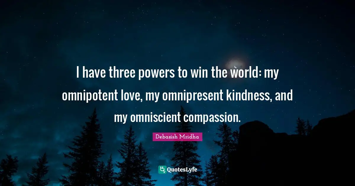 I have three powers to win the world: my omnipotent love, my omnipresent kindness, and my omniscient compassion.