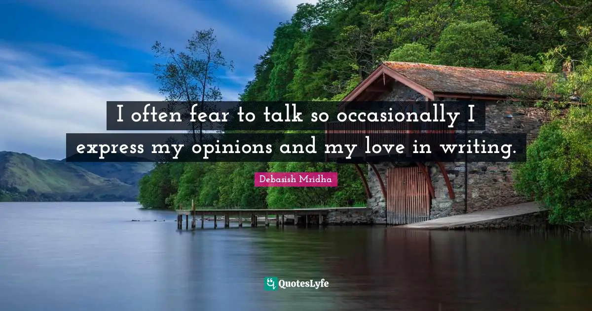 I often fear to talk so occasionally I express my opinions and my love in writing.