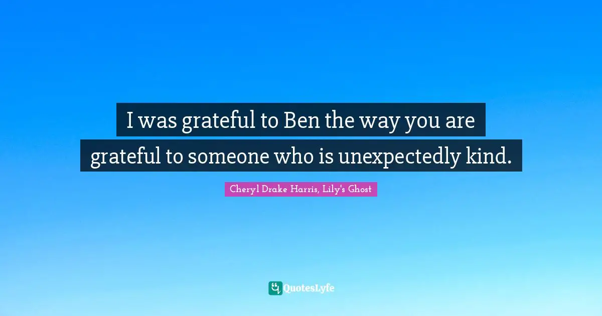 I was grateful to Ben the way you are grateful to someone who is unexpectedly kind.