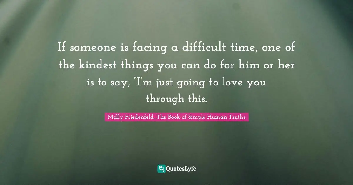 If someone is facing a difficult time, one of the kindest things you can do for him or her is to say, “I’m just going to love you through this.