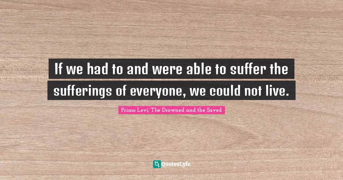 If we had to and were able to suffer the sufferings of everyone, we could not live.