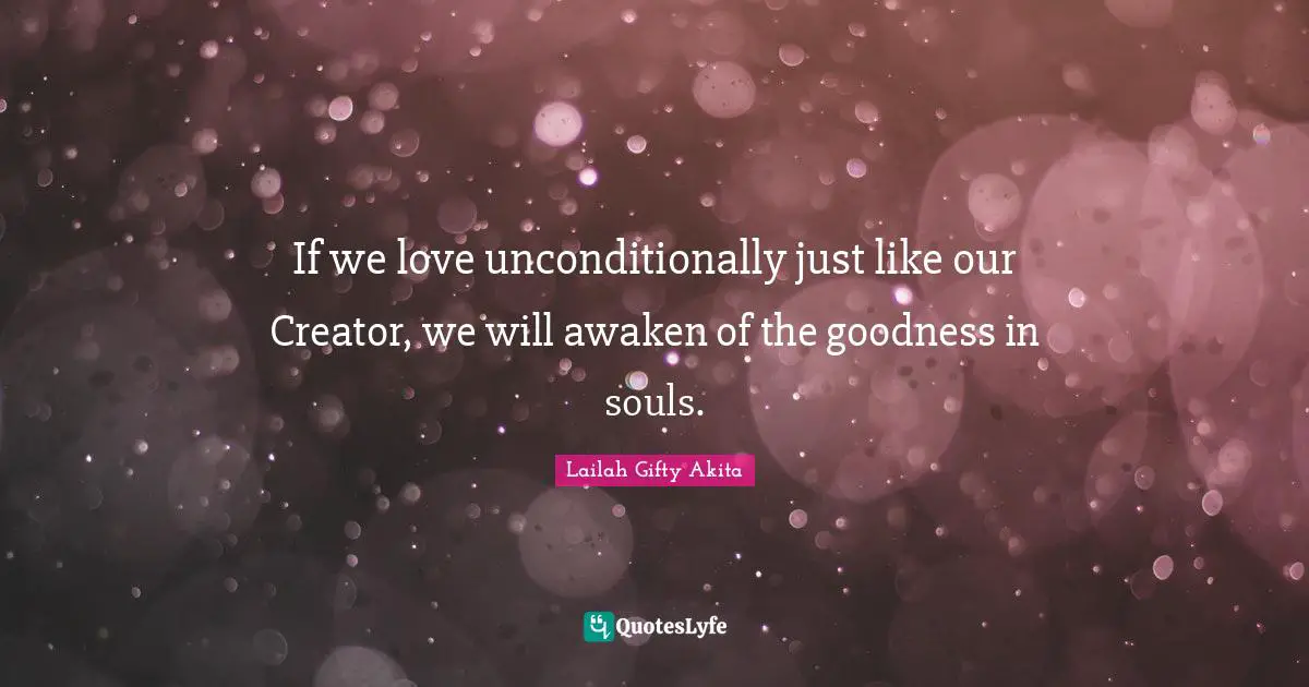 If we love unconditionally just like our Creator, we will awaken of the goodness in souls.