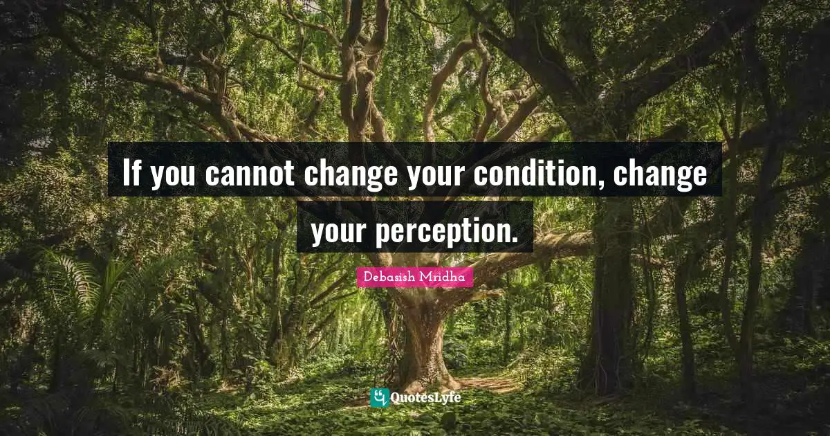 If you cannot change your condition, change your perception.