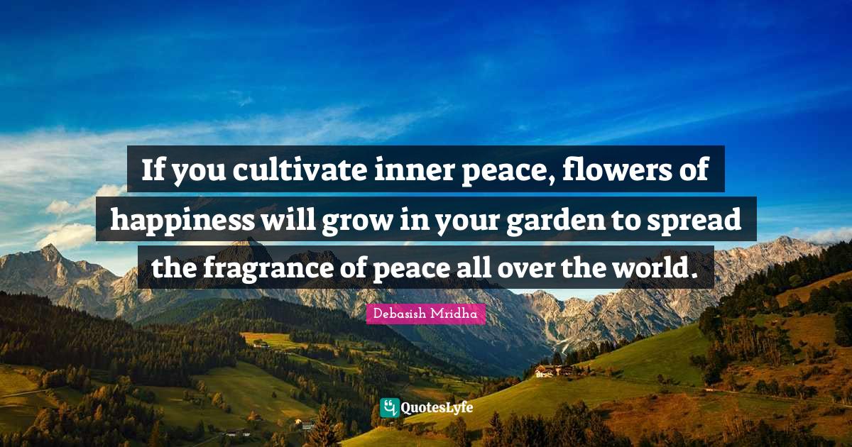 If you cultivate inner peace, flowers of happiness will grow in your g