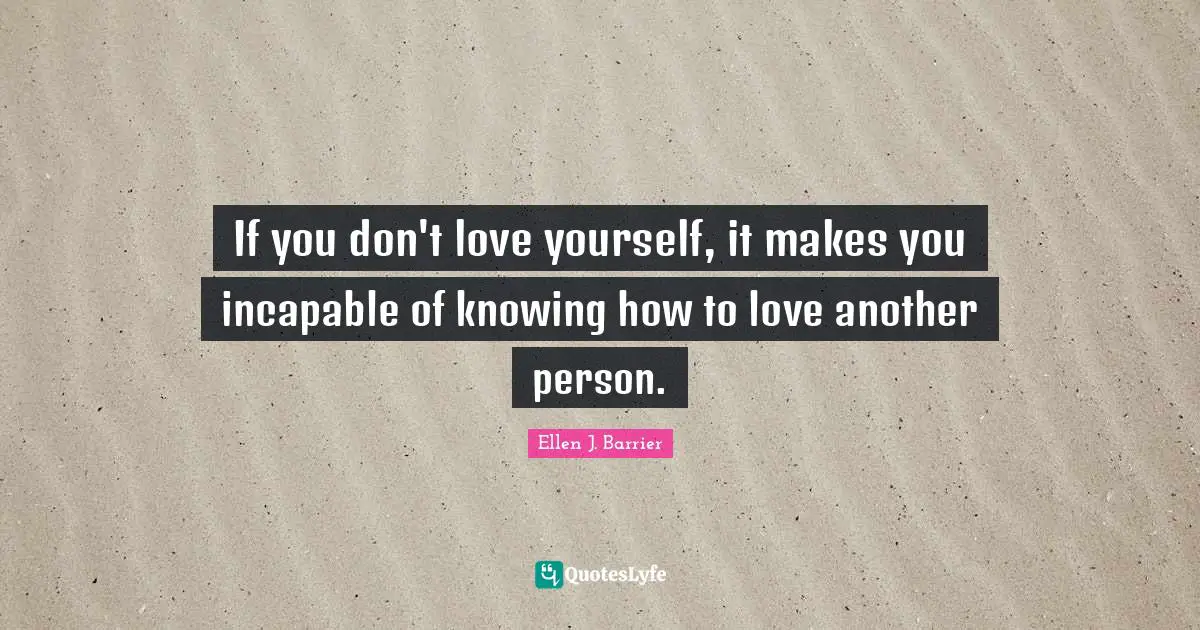 If you don't love yourself, it makes you incapable of knowing how to love another person.