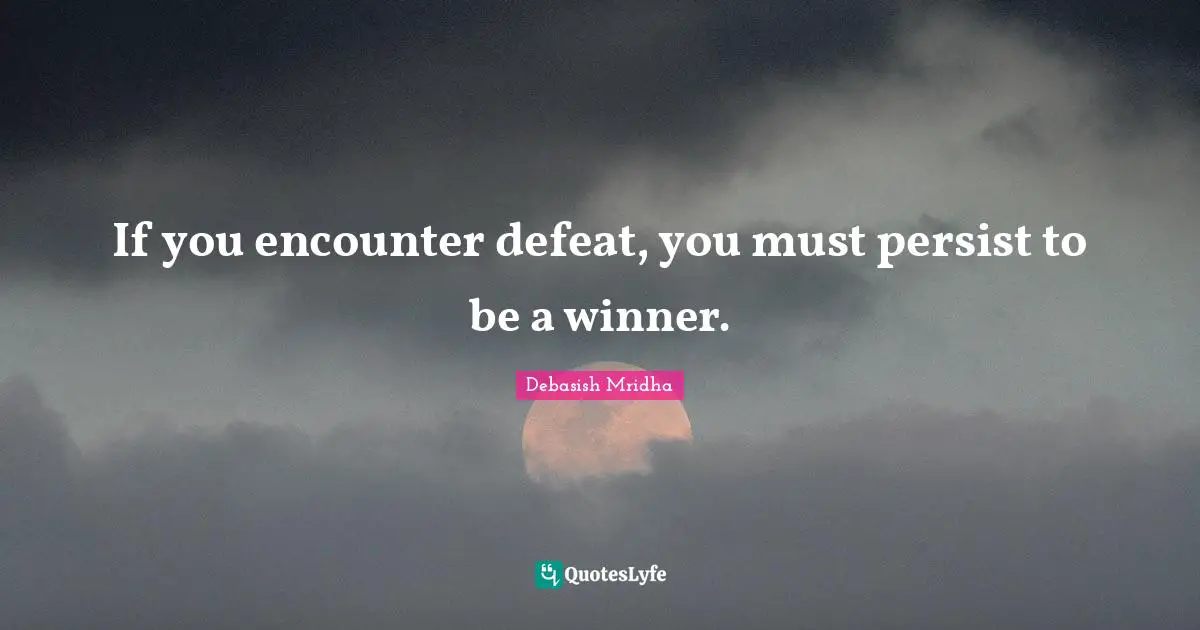 If you encounter defeat, you must persist to be a winner.