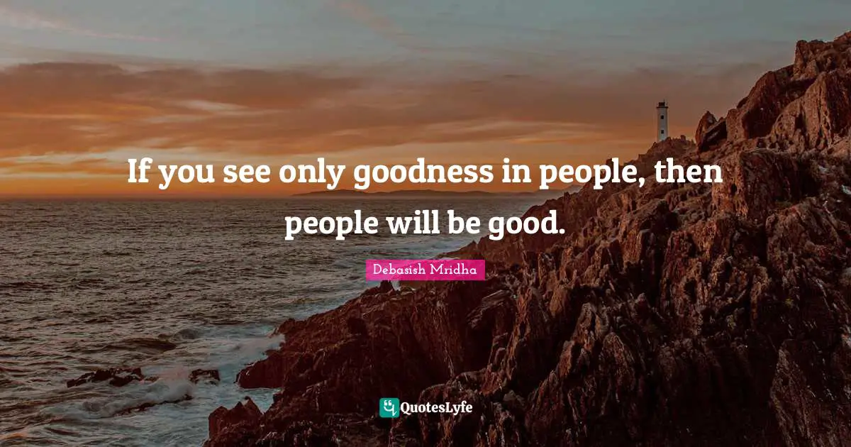 If you see only goodness in people, then people will be good.