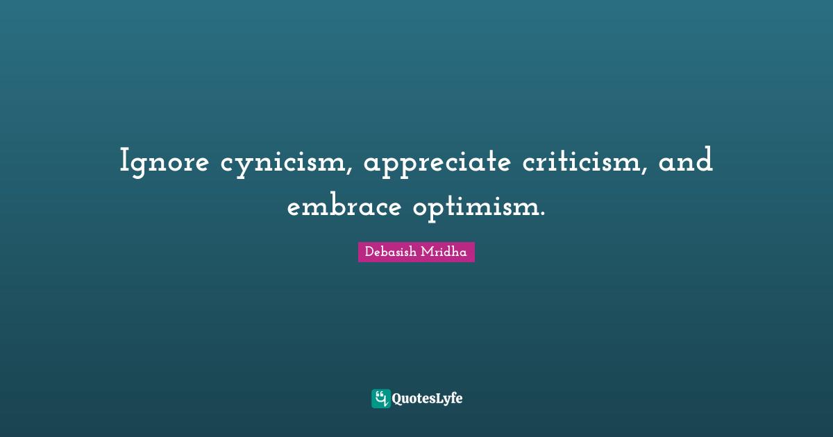 Ignore cynicism, appreciate criticism, and embrace optimism.