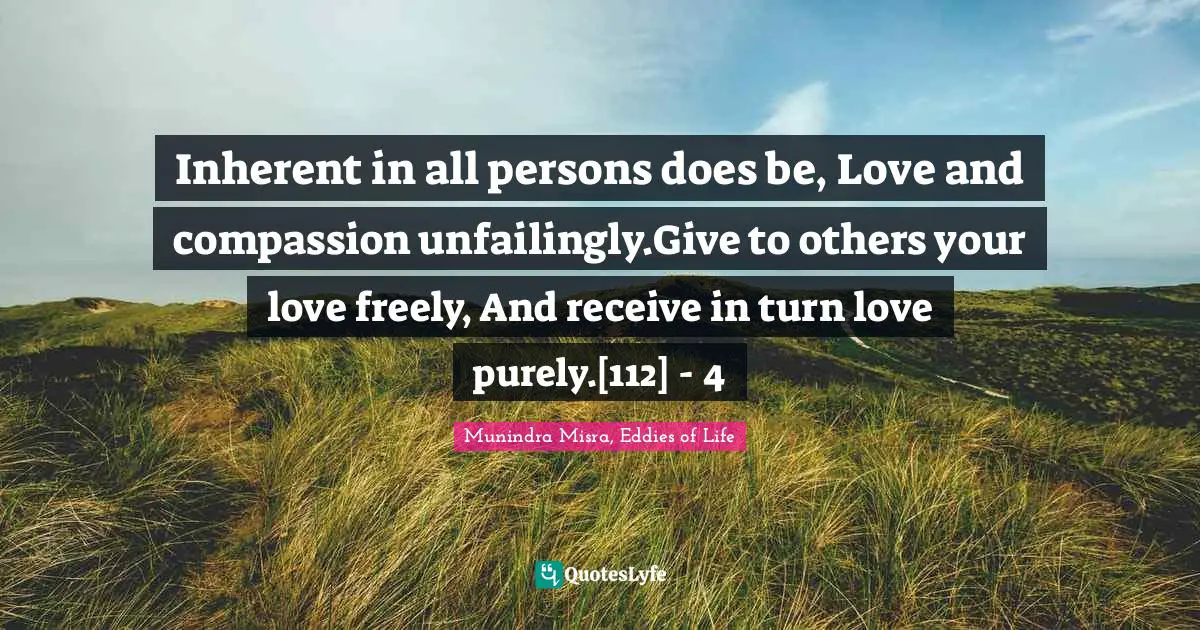 Inherent in all persons does be, Love and compassion unfailingly.Give to others your love freely, And receive in turn love purely.[112]	- 4