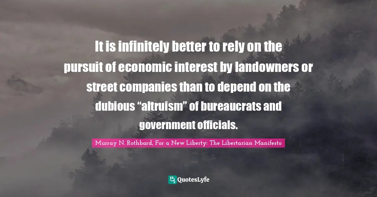 Murray N. Rothbard Quotes: "It is infinitely better to rely on the pursuit of economic interest by landowners or street companies than to depend on the dubious “altruism” of bureaucrats and government officials."