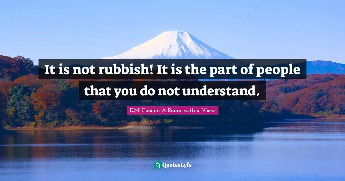 E.M. Forster, A Room With A View Quotes: "It is not rubbish! It is the part of people that you do not understand."