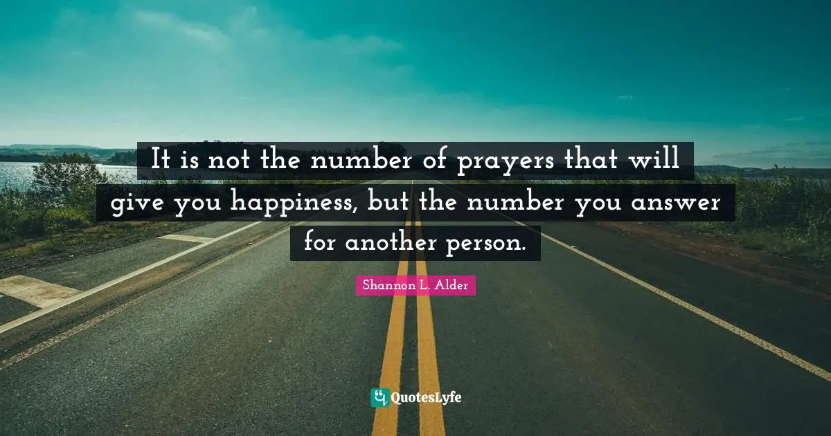 It is not the number of prayers that will give you happiness, but the number you answer for another person.