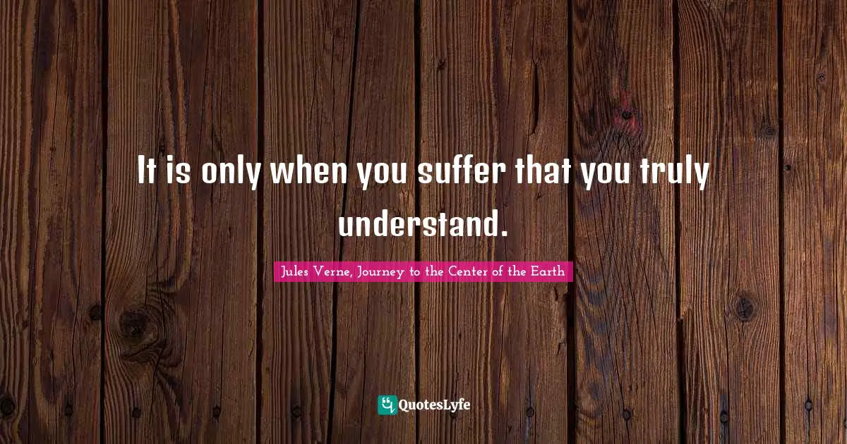 It is only when you suffer that you truly understand.