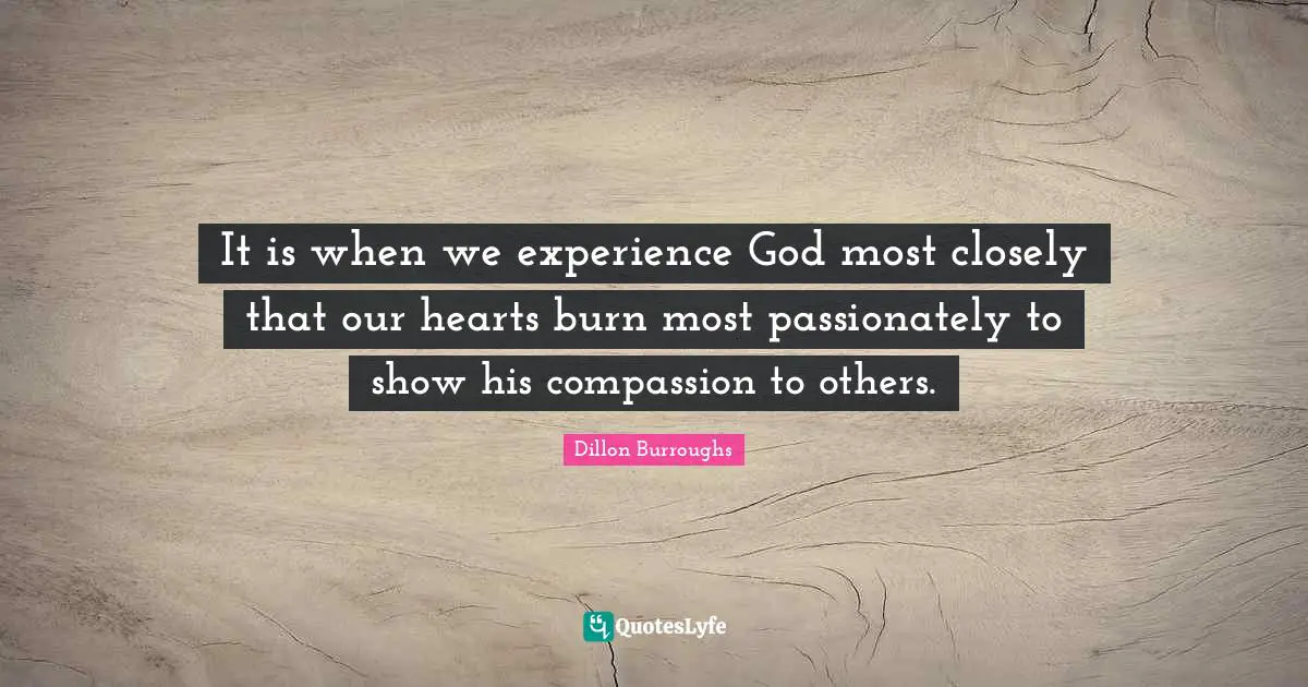 It is when we experience God most closely that our hearts burn most passionately to show his compassion to others.