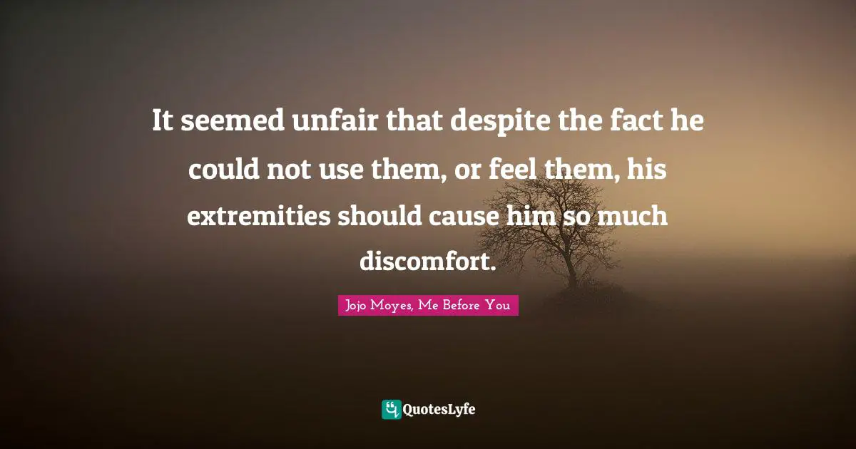 It seemed unfair that despite the fact he could not use them, or feel them, his extremities should cause him so much discomfort.