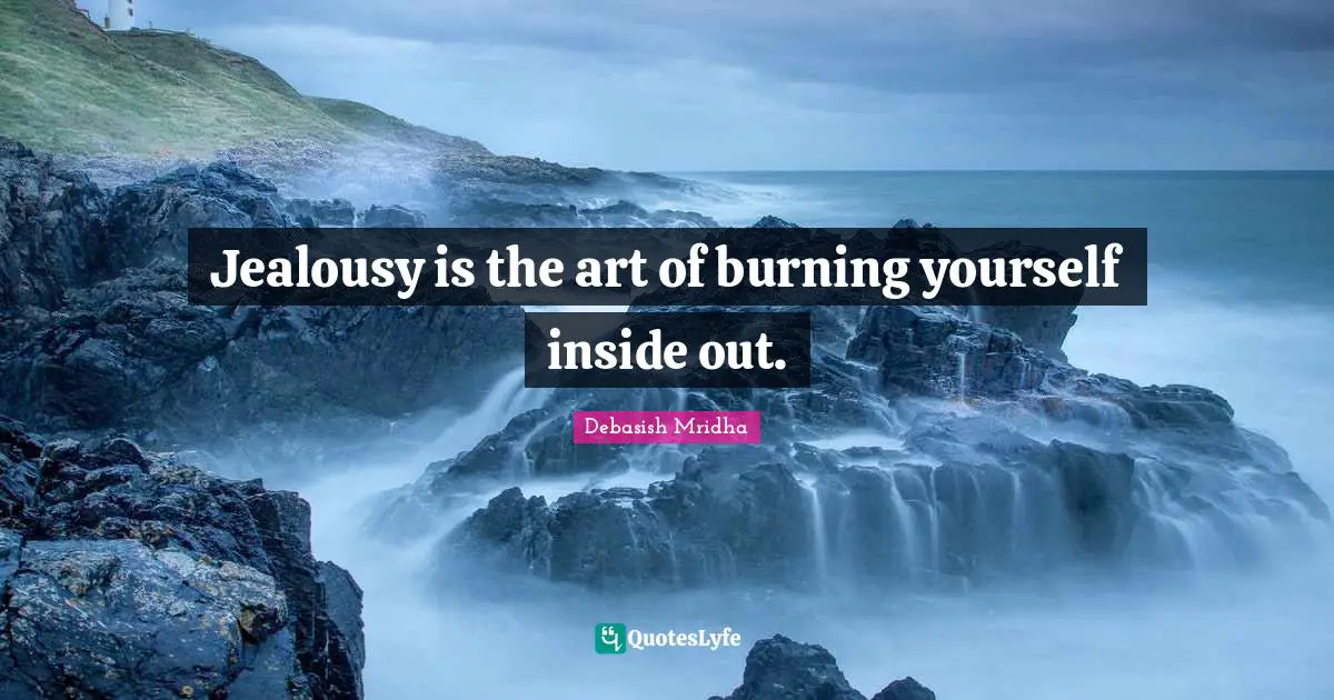 Jealousy is the art of burning yourself inside out.
